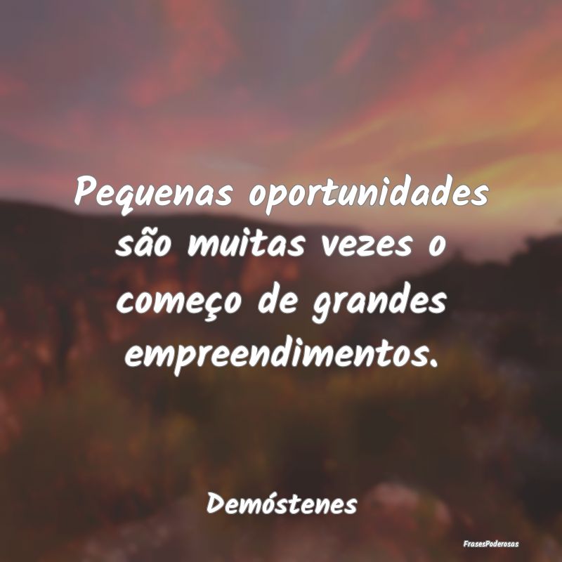 Pequenas oportunidades são muitas vezes o começo...