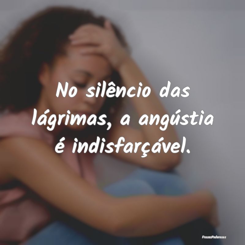 No silêncio das lágrimas, a angústia é indisfa...
