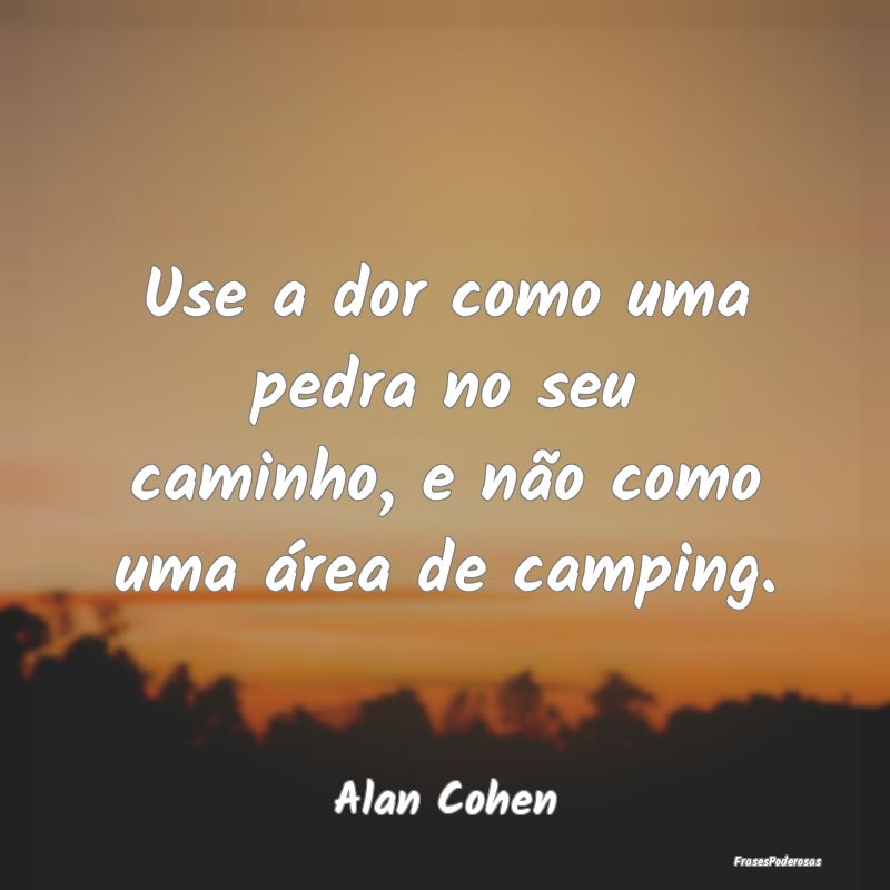 Use a dor como uma pedra no seu caminho, e não co...