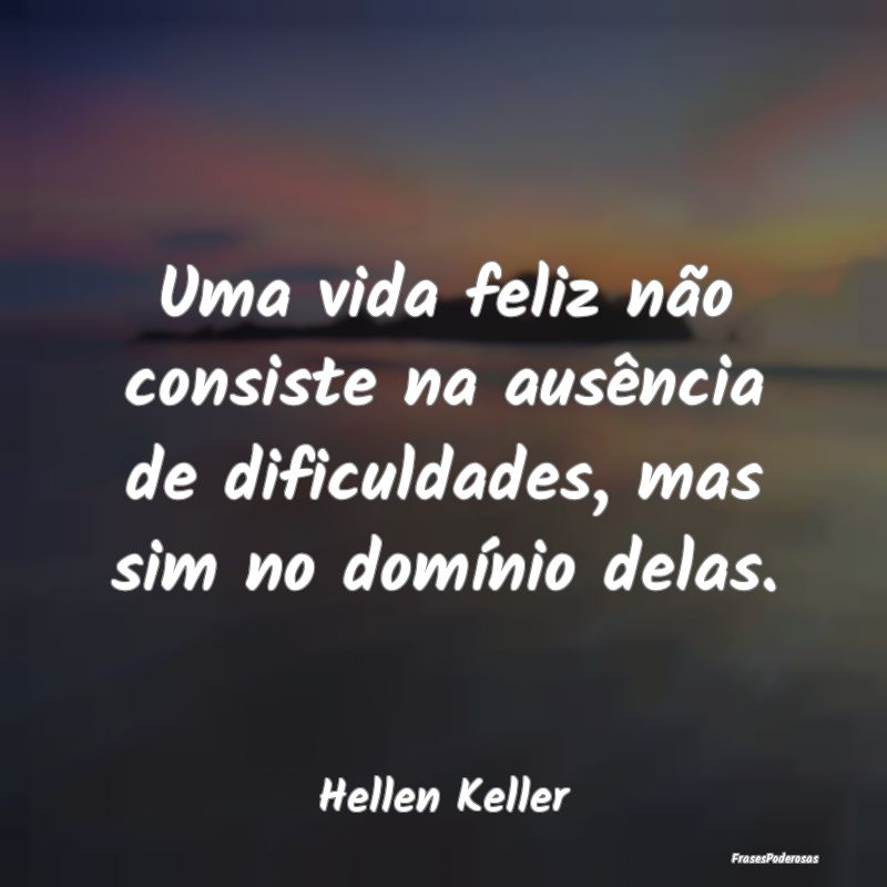 Uma vida feliz não consiste na ausência de dific...