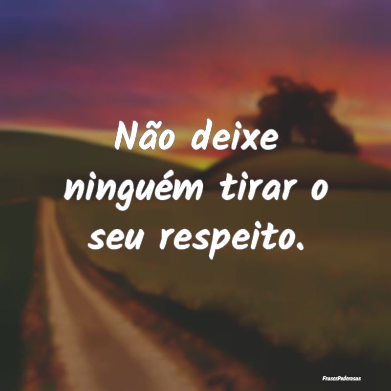 Não deixe ninguém tirar o seu respeito.
...