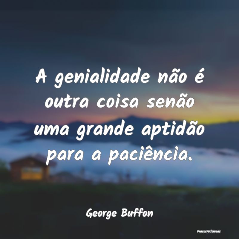 A genialidade não é outra coisa senão uma grand...