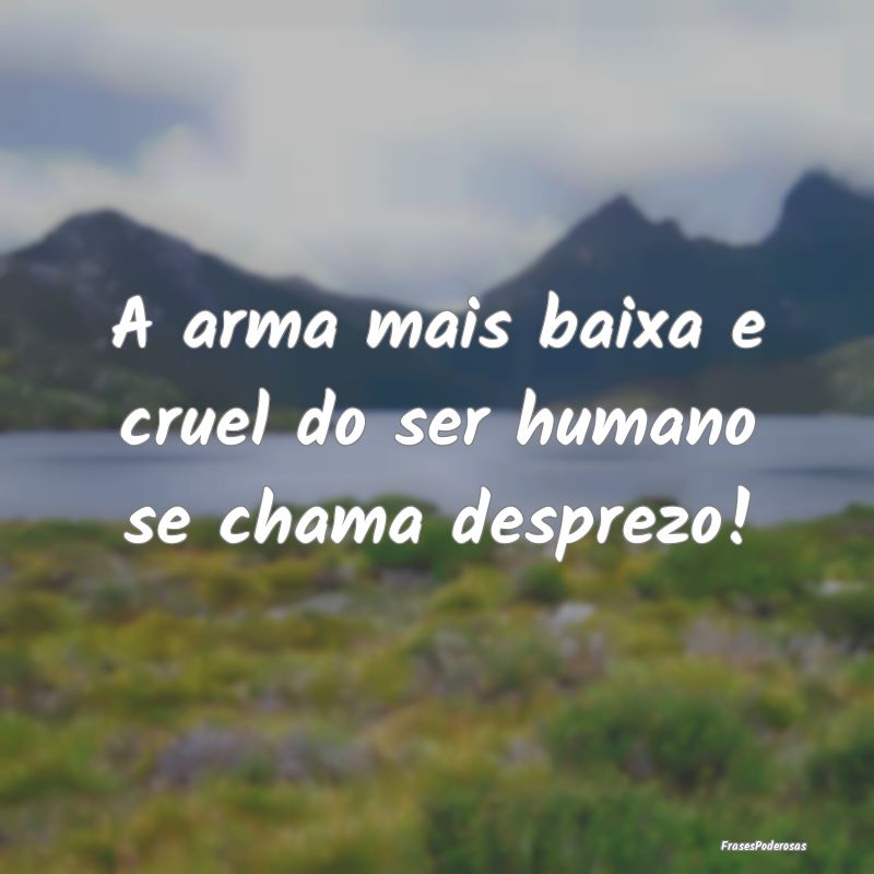 A arma mais baixa e cruel do ser humano se chama d...