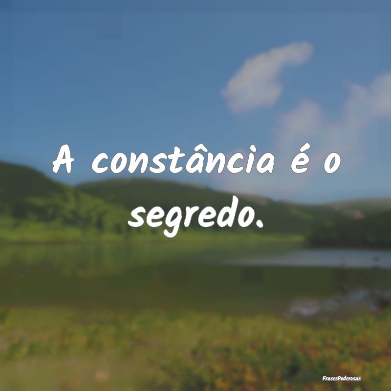 A constância é o segredo.
...