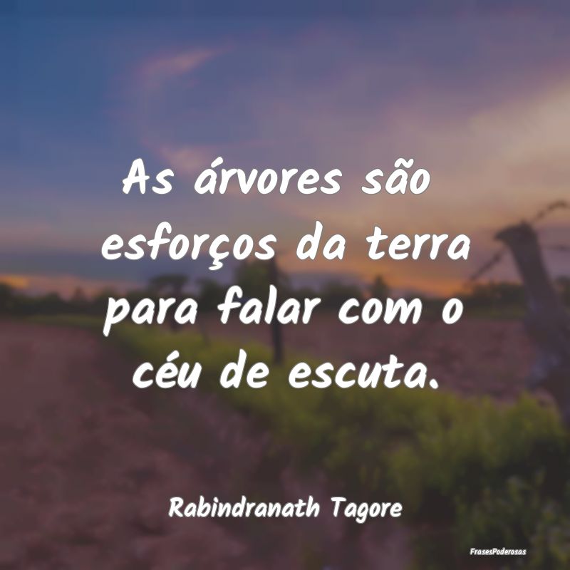 As árvores são  esforços da terra para falar co...