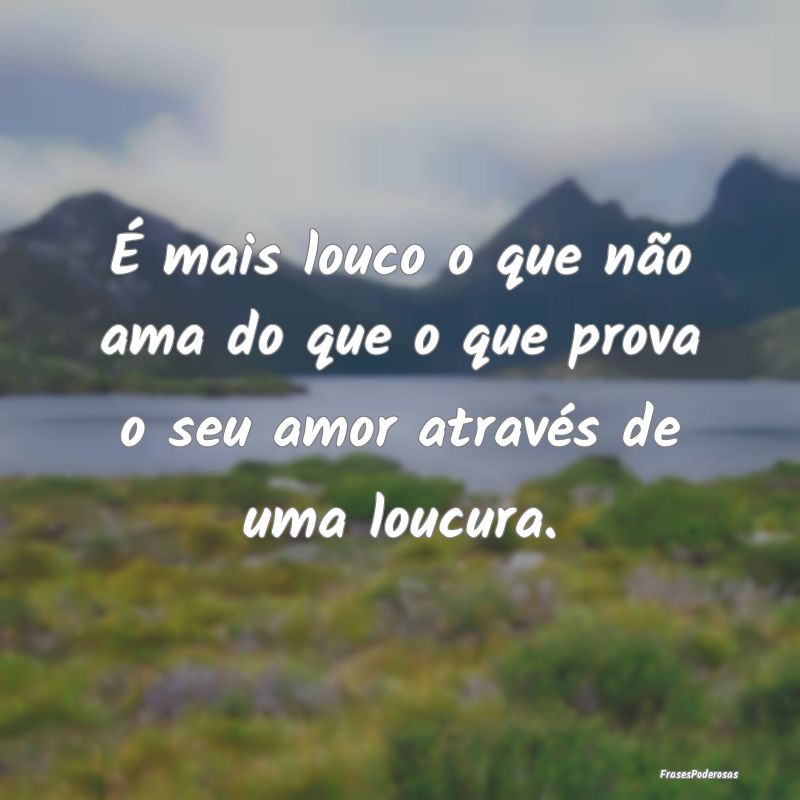 É mais louco o que não ama do que o que prova o ...