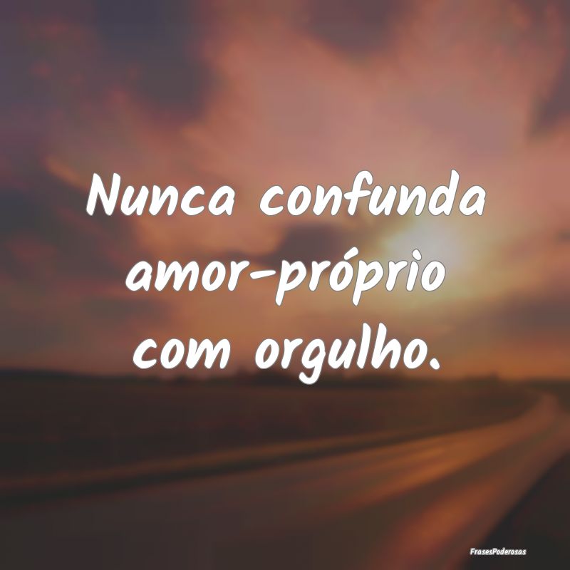 Nunca confunda amor-próprio com orgulho.
...