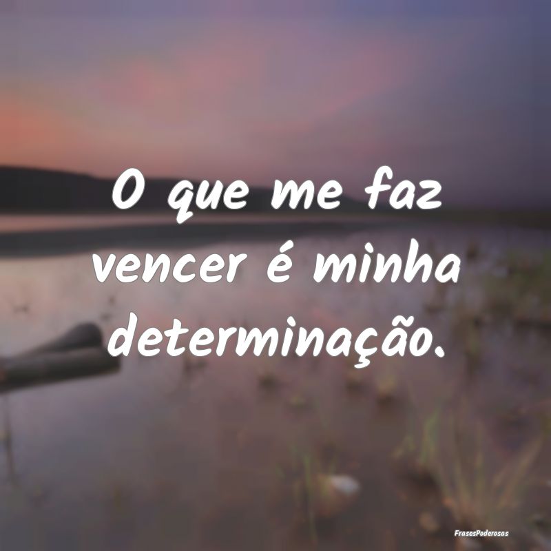 O que me faz vencer é minha determinação.
...