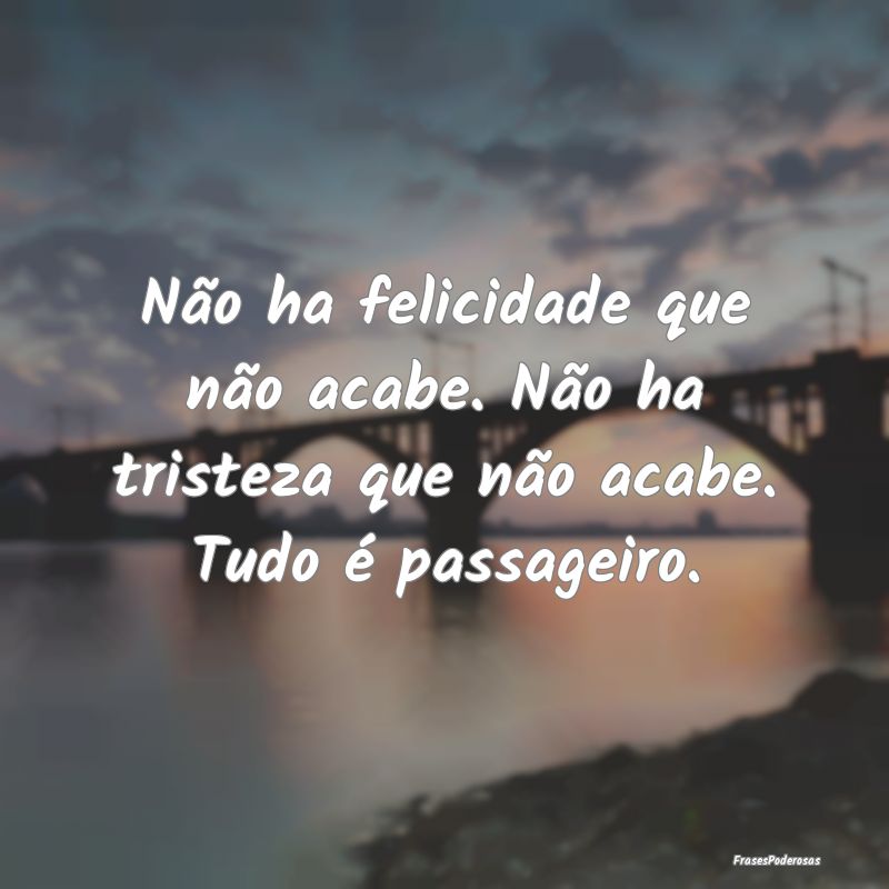Não ha felicidade que não acabe. Não ha tristez...