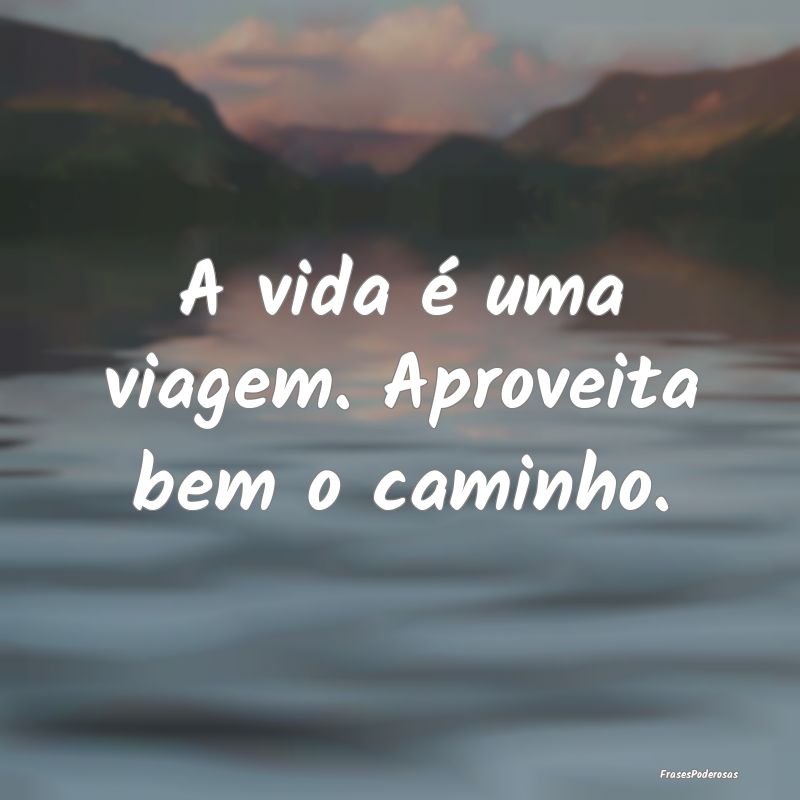 Frases de Viagem - A vida é uma viagem. Aproveita bem o caminho.
...