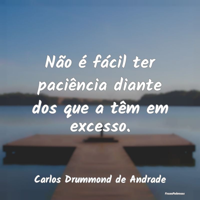 Não é fácil ter paciência diante dos que a tê...