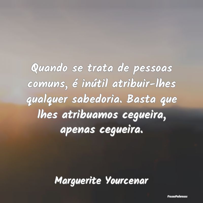 Quando se trata de pessoas comuns, é inútil atri... Quando se trata de pessoas comuns, é inútil atri...