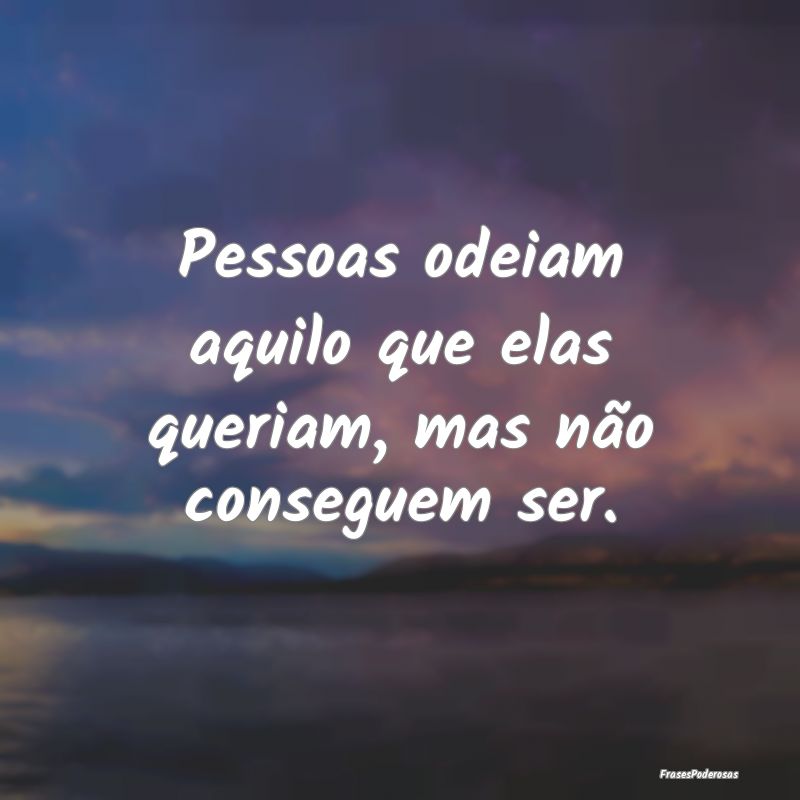 Pessoas odeiam aquilo que elas queriam, mas não c...