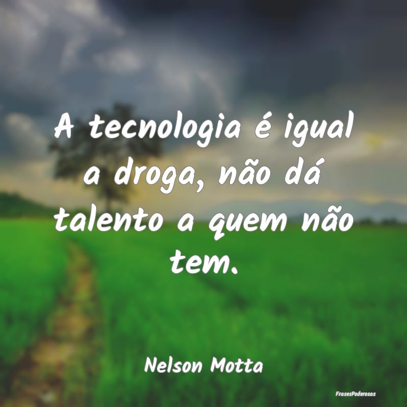 A tecnologia é igual a droga, não dá talento a ...