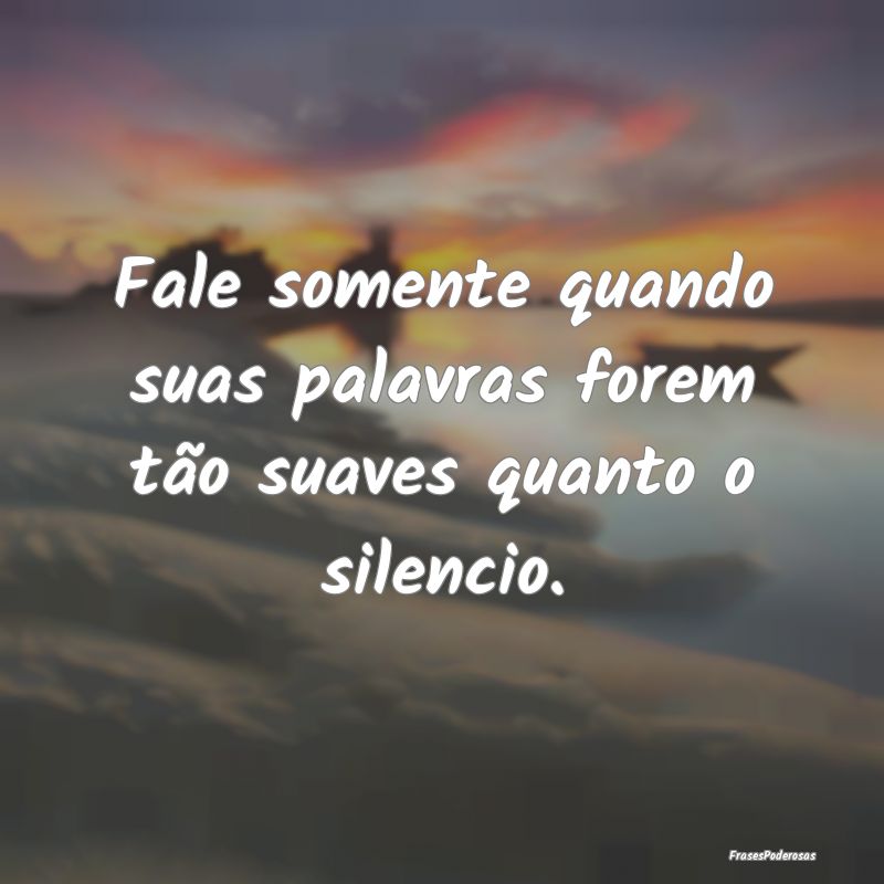 Fale somente quando suas palavras forem tão suave...