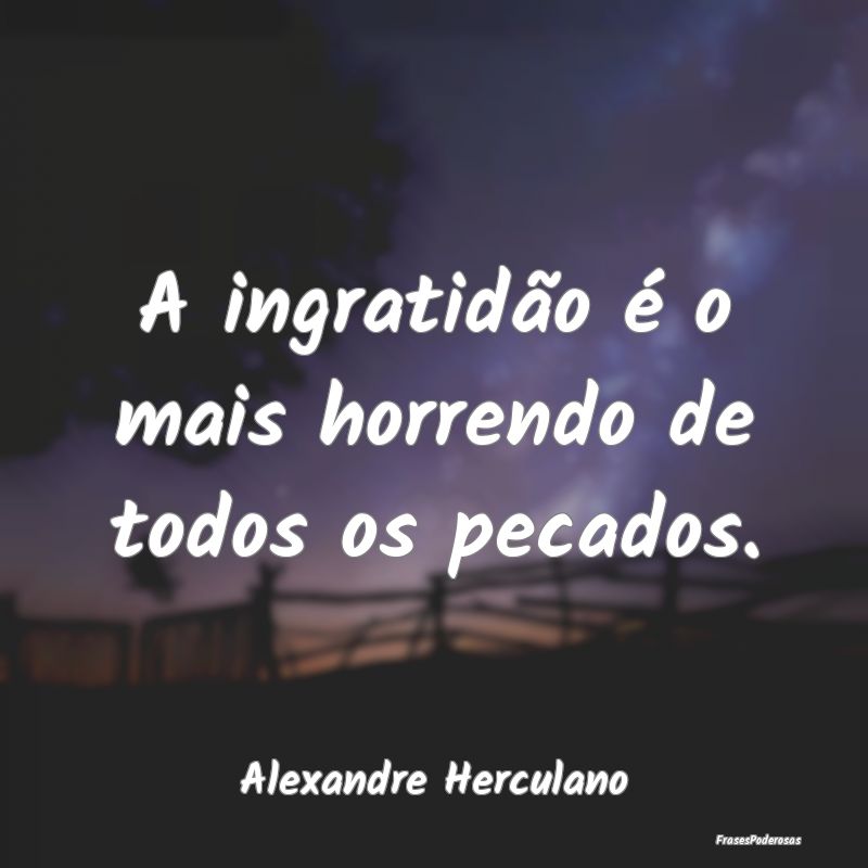 A ingratidão é o mais horrendo de todos os pecad...