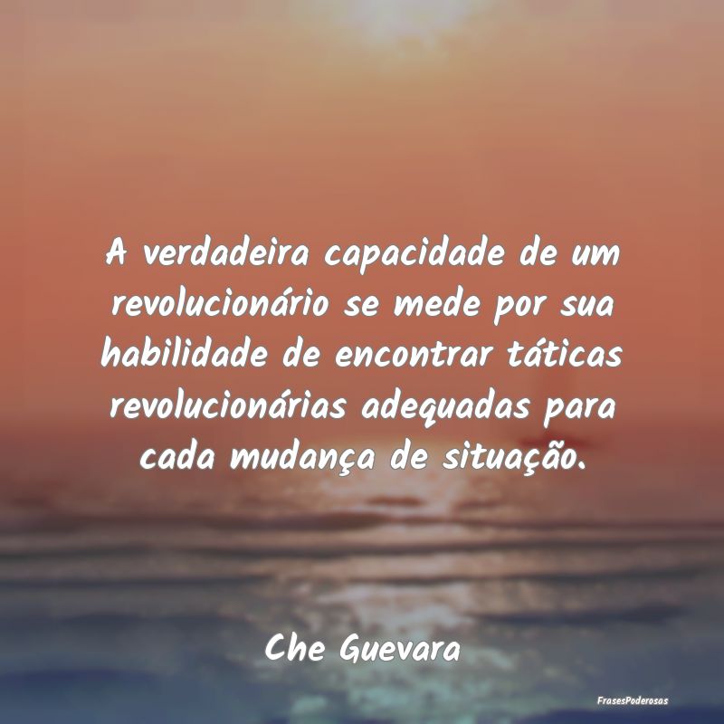 A verdadeira capacidade de um revolucionário se m... A verdadeira capacidade de um revolucionário se m...