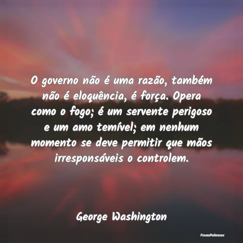 O governo não é uma razão, também não é eloq... O governo não é uma razão, também não é eloq...