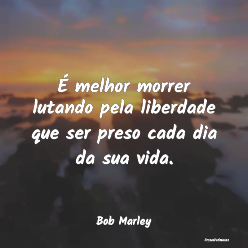 É melhor morrer lutando pela liberdade que ser pr...