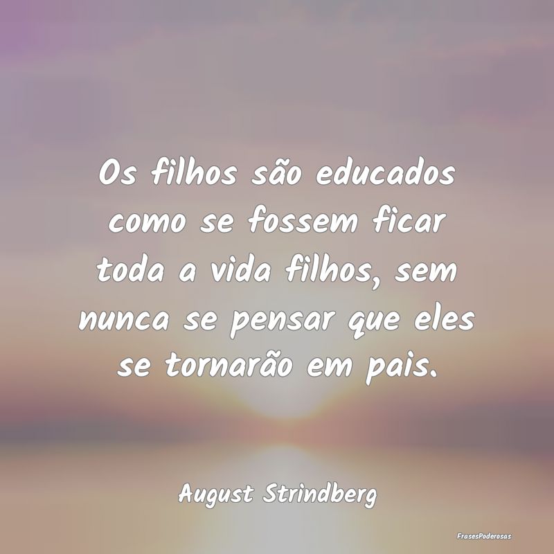 Os filhos são educados como se fossem ficar toda ... Os filhos são educados como se fossem ficar toda ...