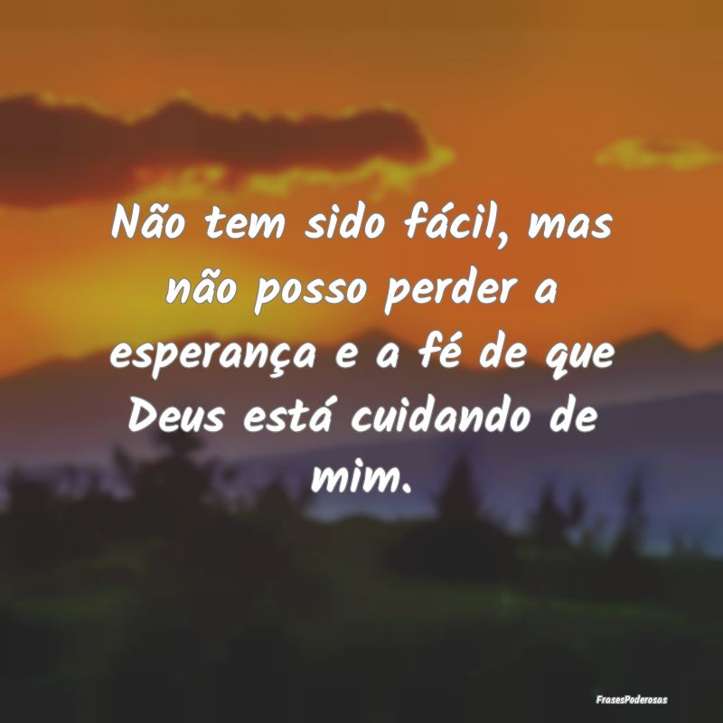 Não tem sido fácil, mas não posso perder a espe...