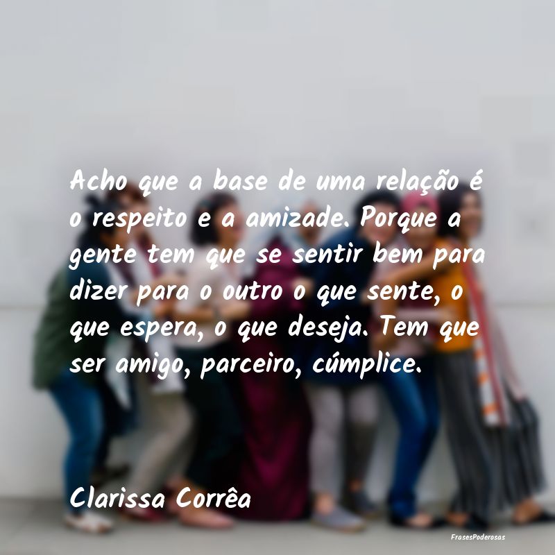 Acho que a base de uma relação é o respeito e a... Acho que a base de uma relação é o respeito e a...