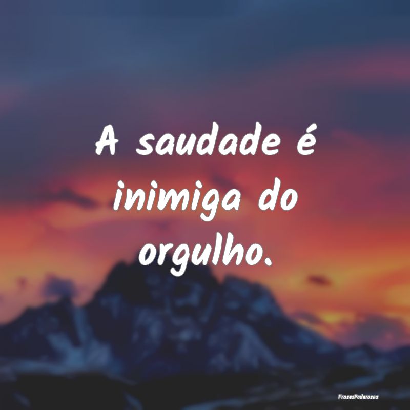 A saudade é inimiga do orgulho.
...