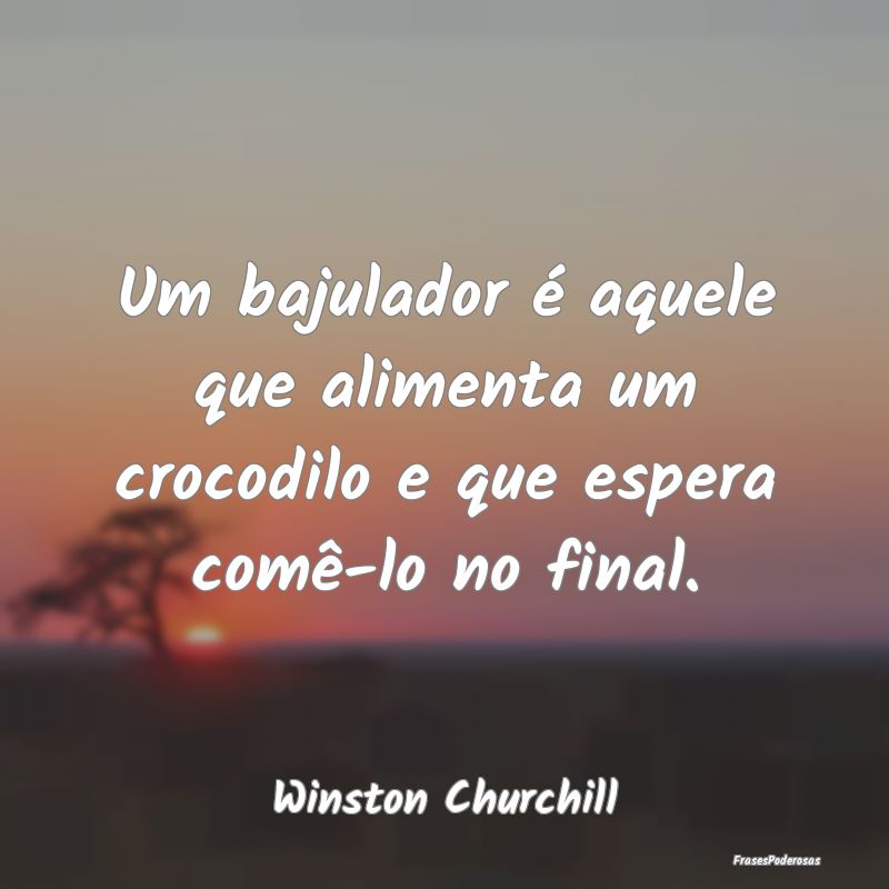 Um bajulador é aquele que alimenta um crocodilo e...