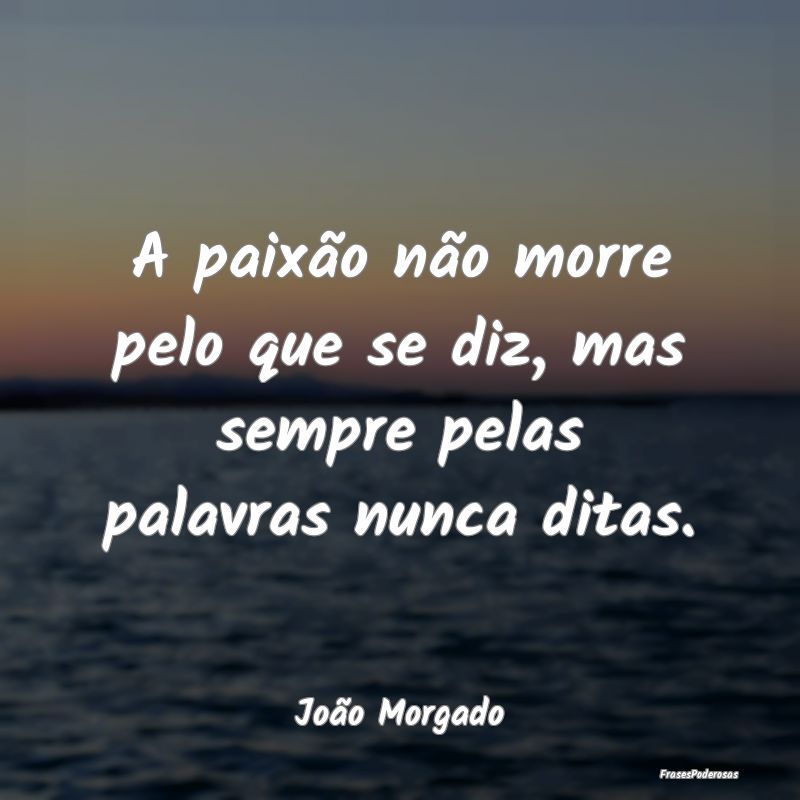 A paixão não morre pelo que se diz, mas sempre p...