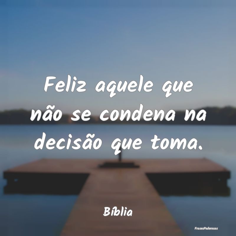 Feliz aquele que não se condena na decisão que t...