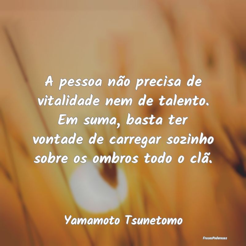 A pessoa não precisa de vitalidade nem de talento... A pessoa não precisa de vitalidade nem de talento...