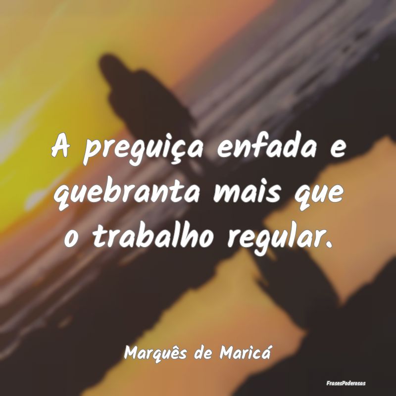 A preguiça enfada e quebranta mais que o trabalho...