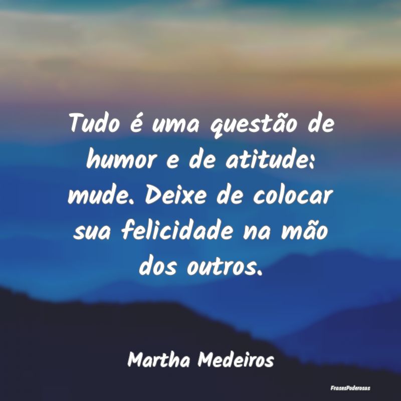 Tudo é uma questão de humor e de atitude: mude. ... Tudo é uma questão de humor e de atitude: mude. ...