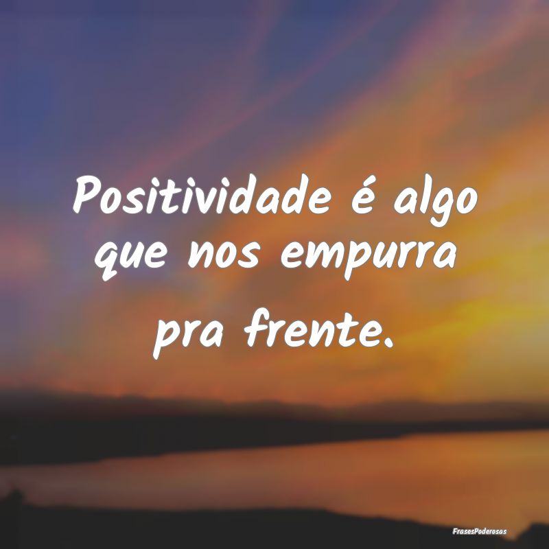 Positividade é algo que nos empurra pra frente.
...