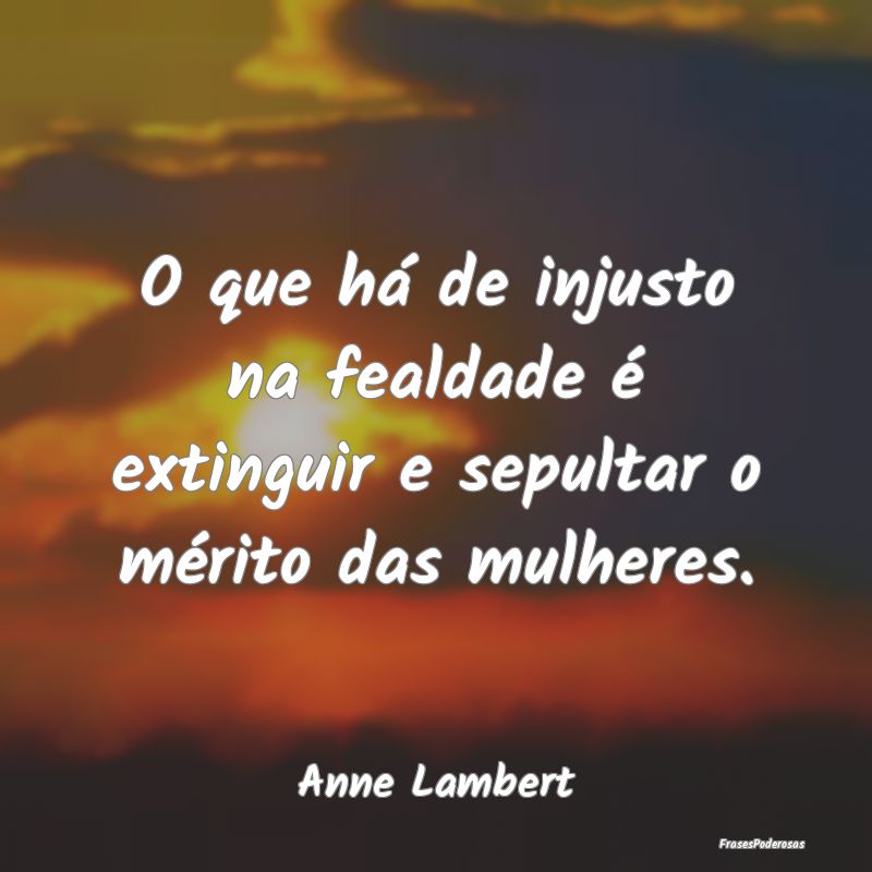 O que há de injusto na fealdade é extinguir e se...