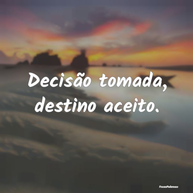 Decisão tomada, destino aceito.
...
