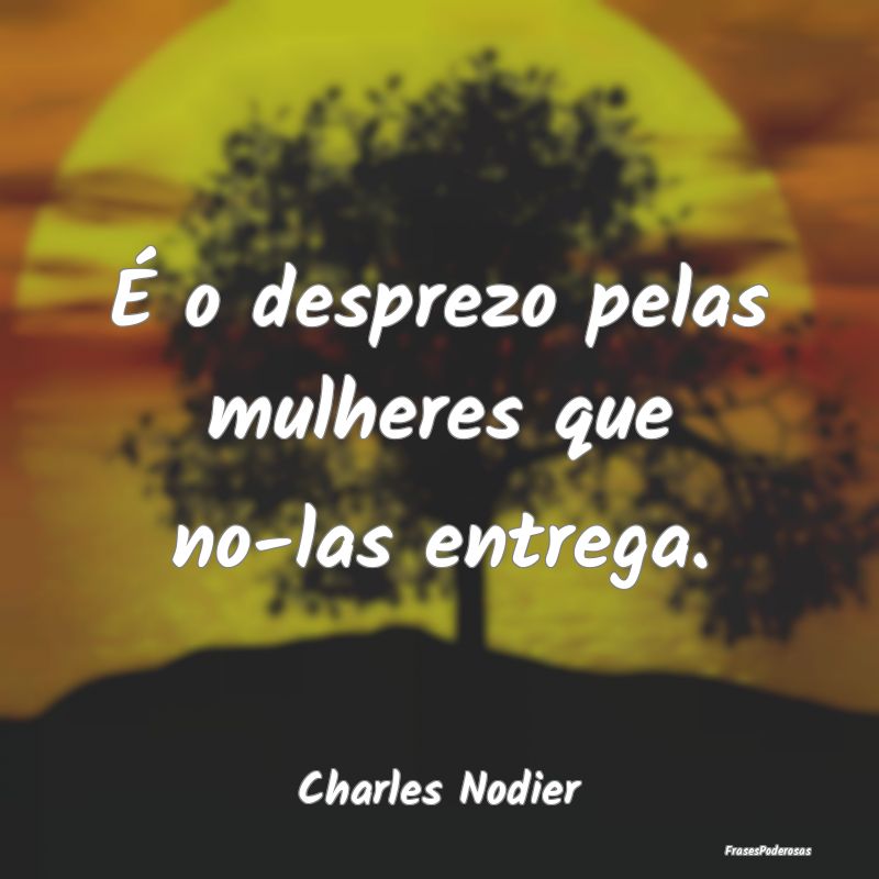 É o desprezo pelas mulheres que no-las entrega....