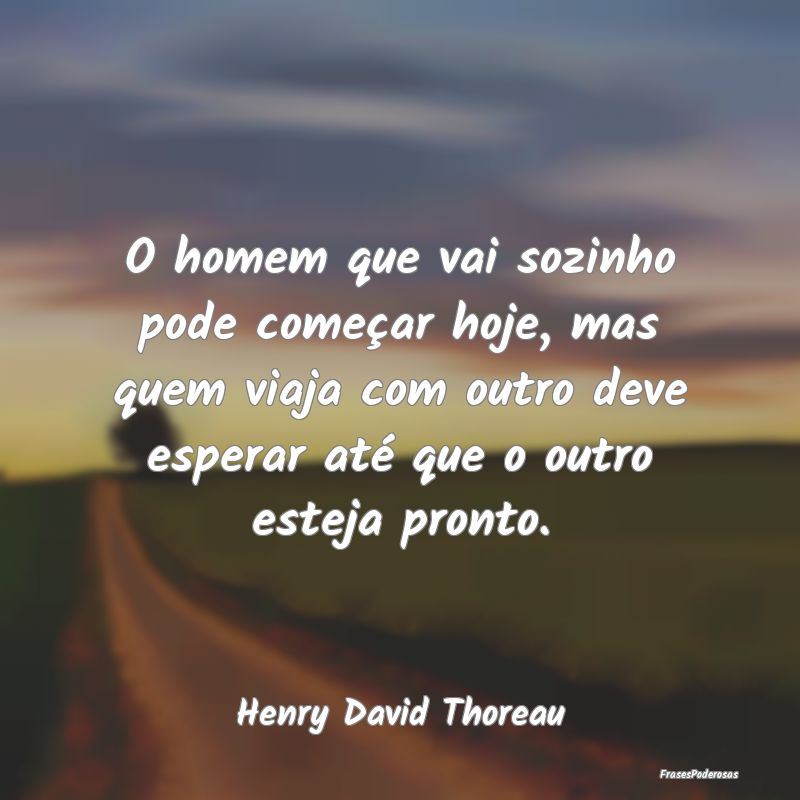O homem que vai sozinho pode começar hoje, mas qu... O homem que vai sozinho pode começar hoje, mas qu...