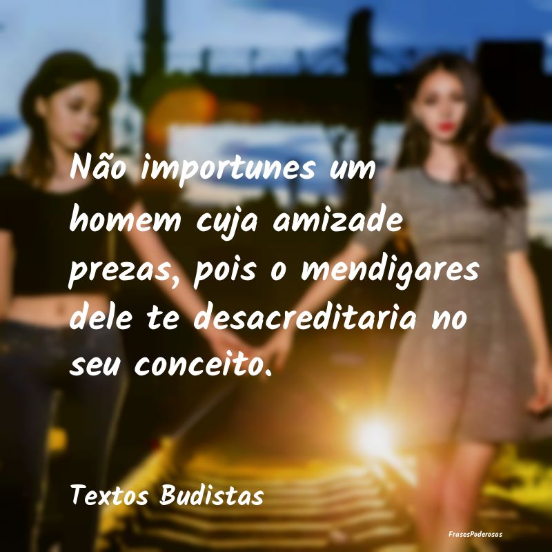 Frases de Companheirismo - Não importunes um homem cuja amizade prezas, pois...