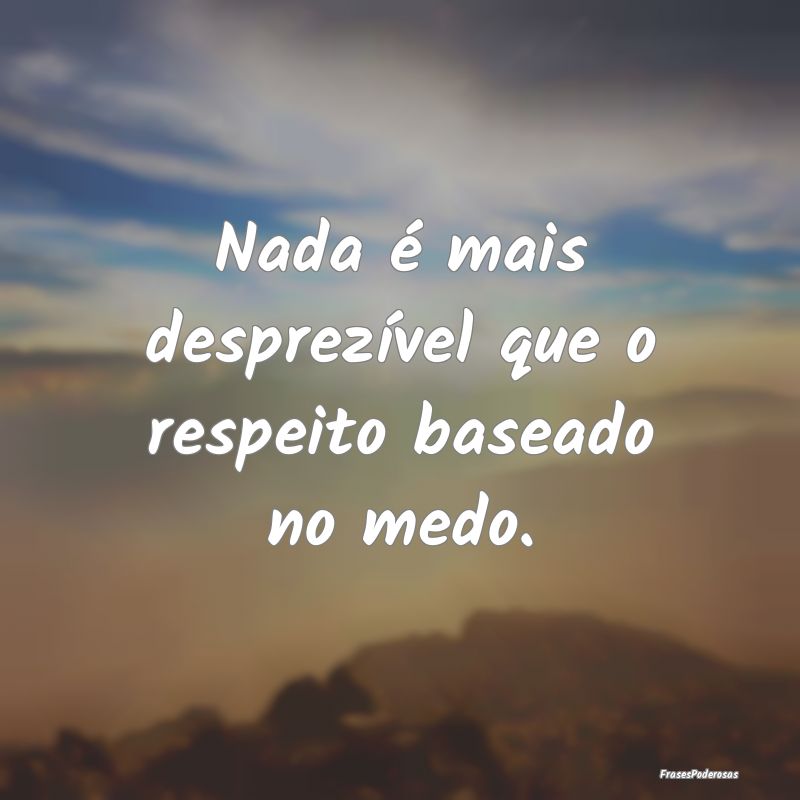 Nada é mais desprezível que o respeito baseado n...