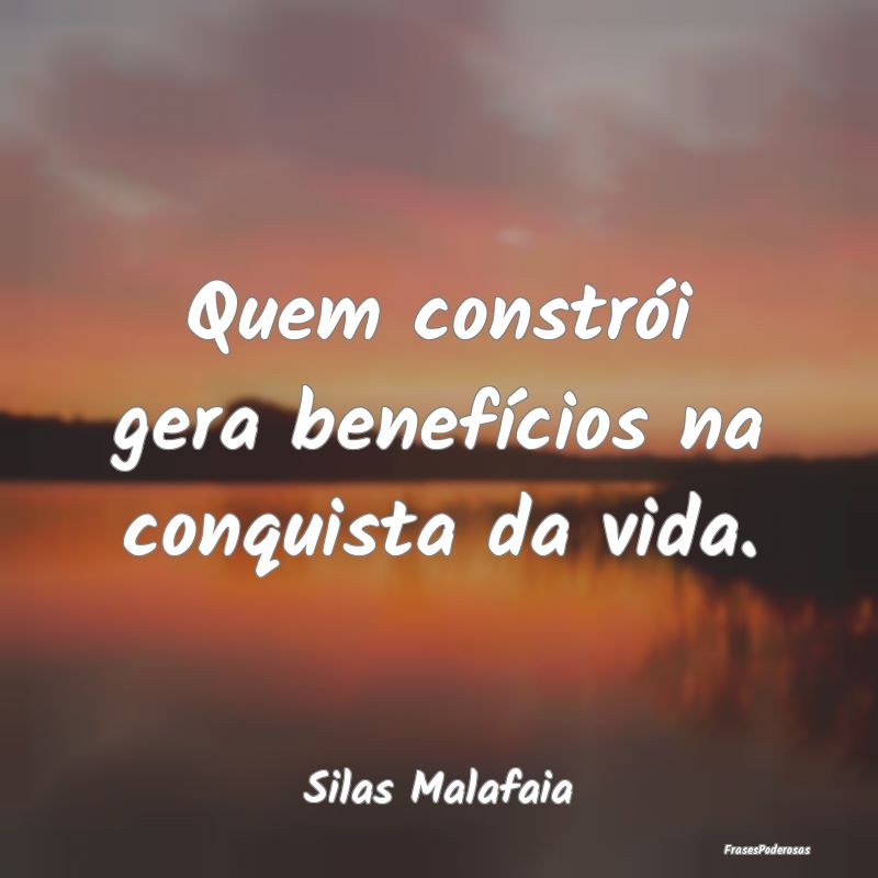 Quem constrói gera benefícios na conquista da vi...