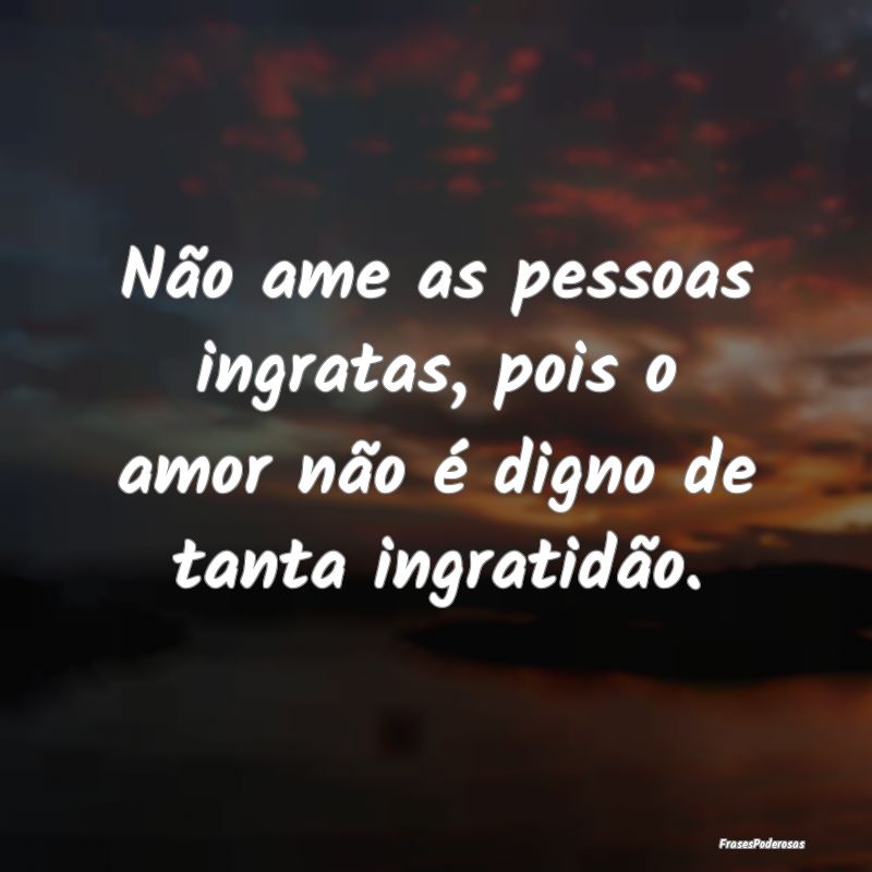 Não ame as pessoas ingratas, pois o amor não é ...