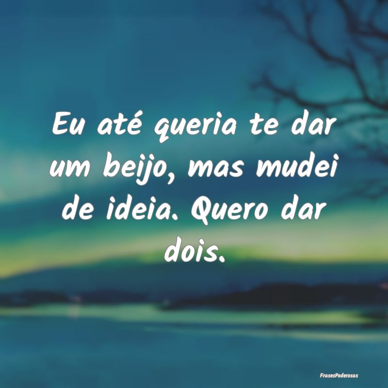 Eu até queria te dar um beijo, mas mudei de ideia...