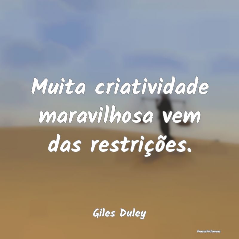 Muita criatividade maravilhosa vem das restriçõe...
