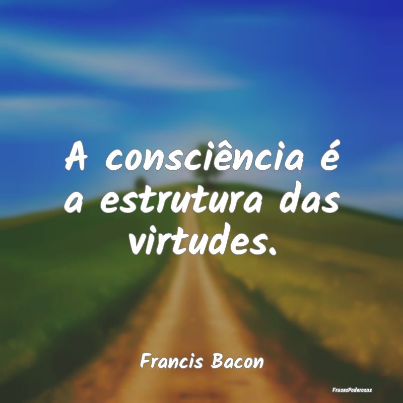 A consciência é a estrutura das virtudes....