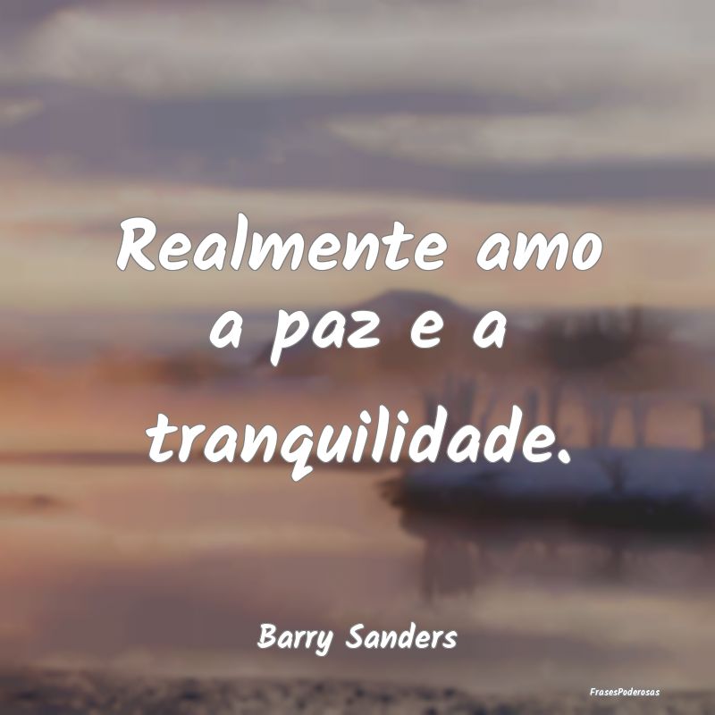 Realmente amo a paz e a tranquilidade....