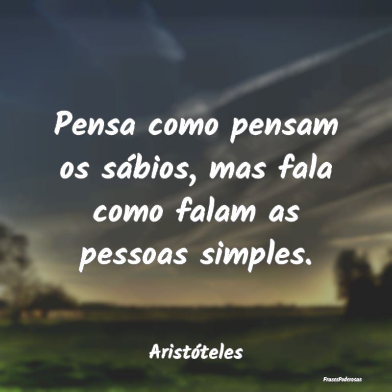 Pensa como pensam os sábios, mas fala como falam ...