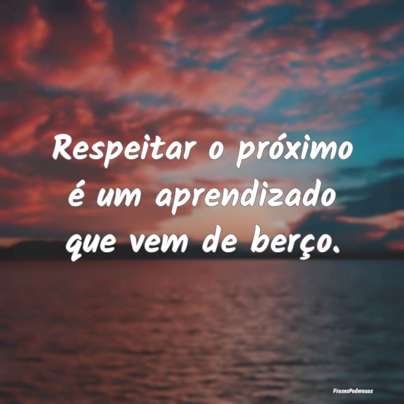Respeitar o próximo é um aprendizado que vem de ...