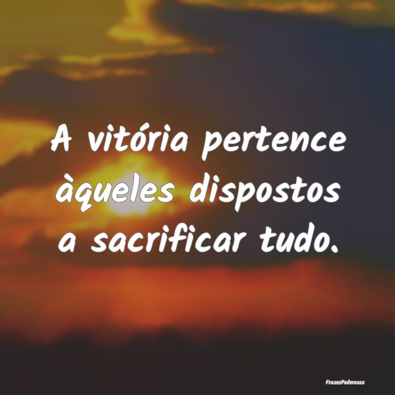 A vitória pertence àqueles dispostos a sacrifica...