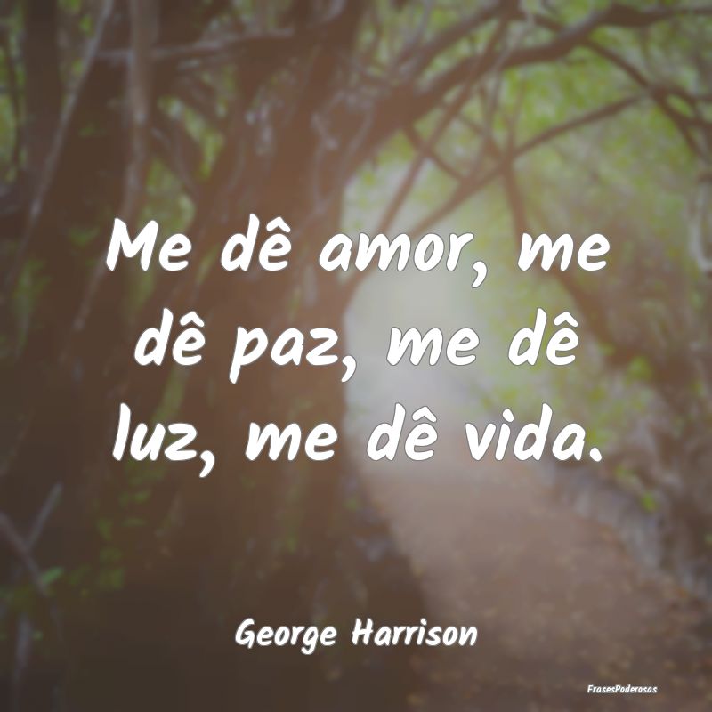 Me dê amor, me dê paz, me dê luz, me dê vida....